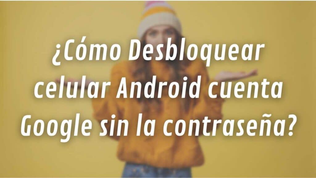¿Cómo Desbloquear celular Android cuenta Google sin la contraseña?