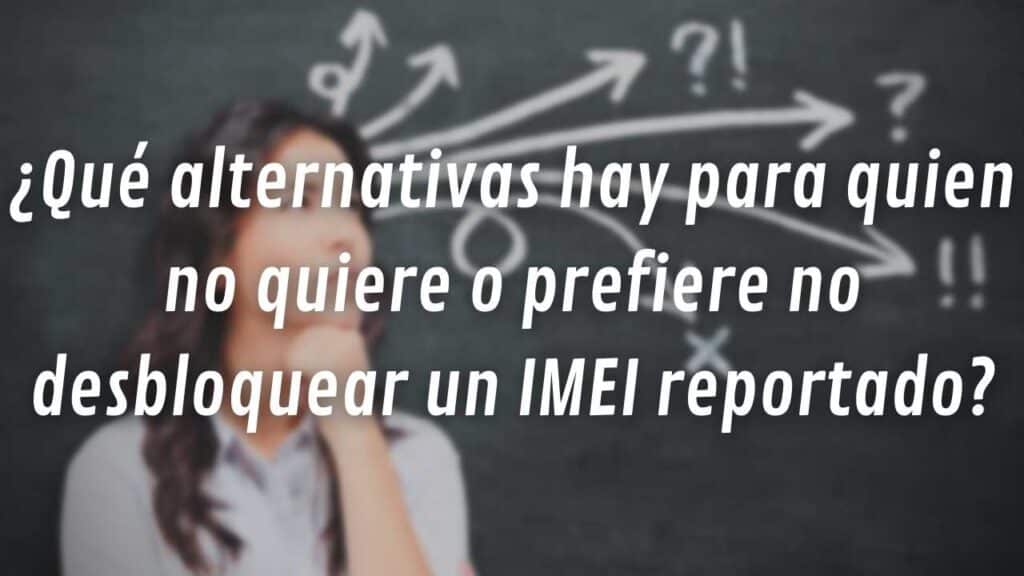 ¿Qué alternativas hay para quien no quiere o prefiere no desbloquear un IMEI reportado?
