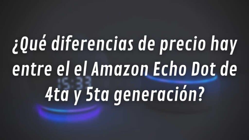 ¿Qué diferencias de precio hay entre el el Amazon Echo Dot de 4ta y 5ta generación?