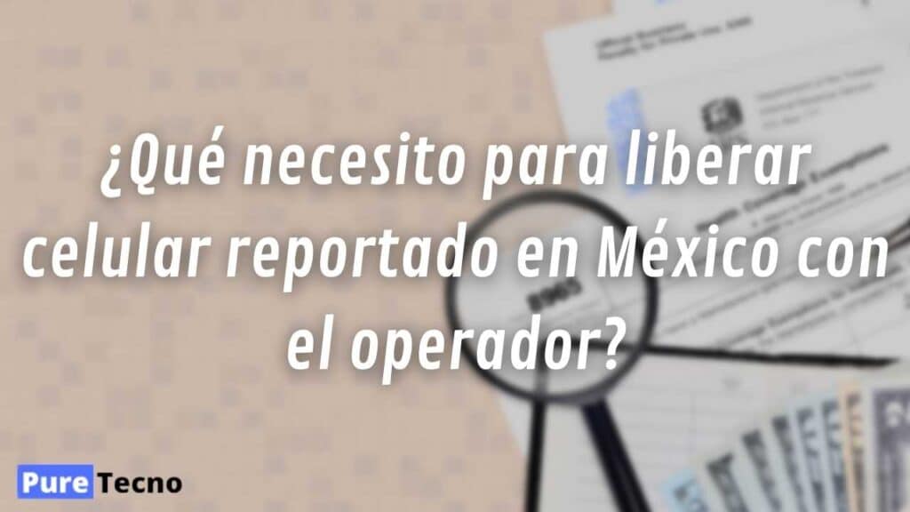¿Qué necesito para liberar celular reportado en México con el operador?