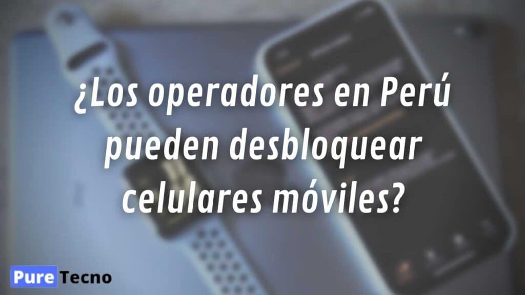 ¿Los operadores en Perú pueden desbloquear celulares móviles?