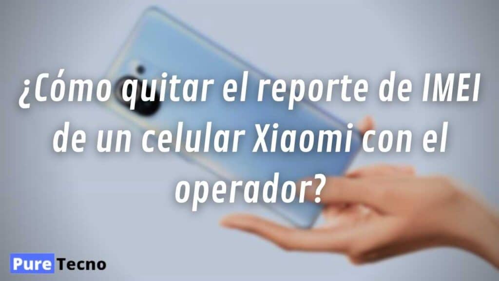¿Cómo quitar el reporte de IMEI de un celular Xiaomi con el operador?