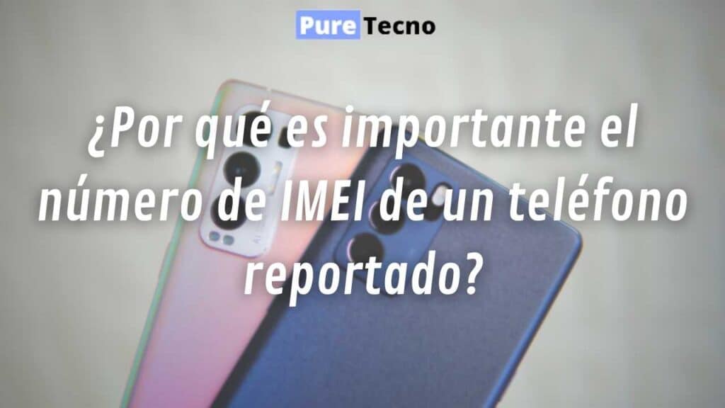 ¿Por qué es importante el número de IMEI de un teléfono reportado?