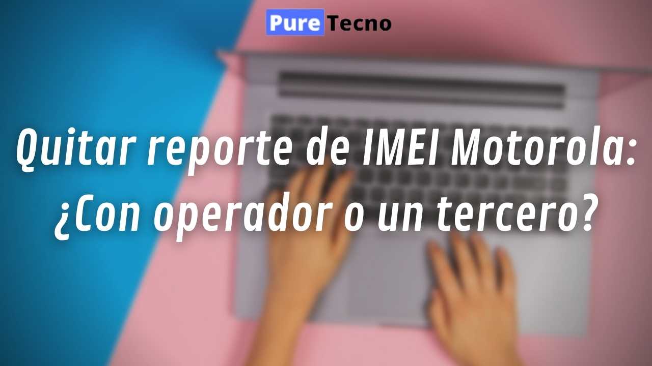 Quitar reporte de IMEI Motorola ¿Con operador o un tercero?