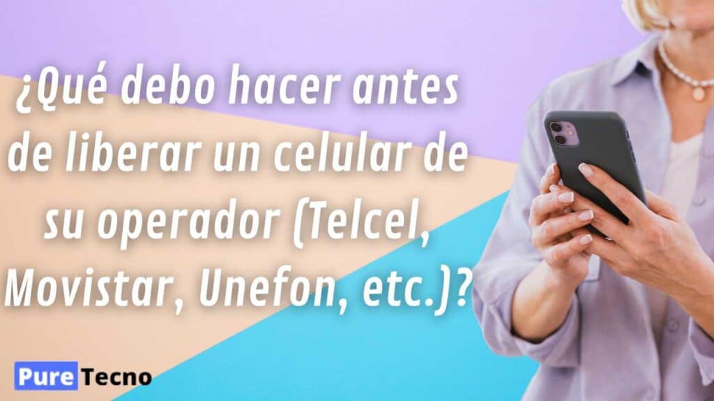 ¿Qué debo hacer antes de liberar un celular de su operador (Telcel, Movistar, Unefon, etc.)?
