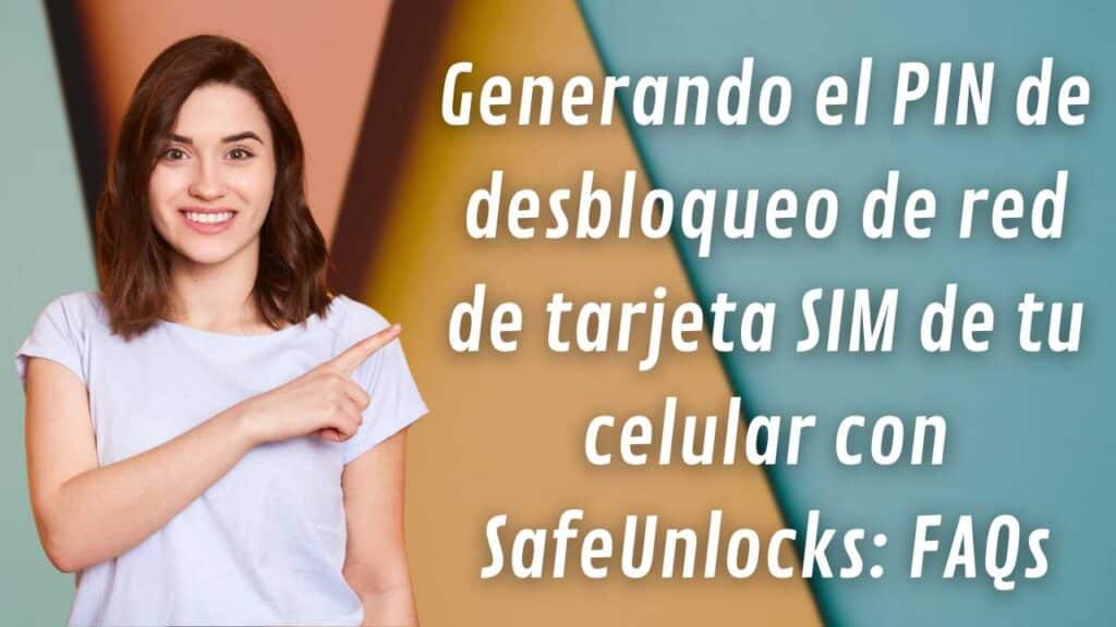 Generando el PIN de desbloqueo de red de tarjeta SIM de tu celular con SafeUnlocks: FAQs