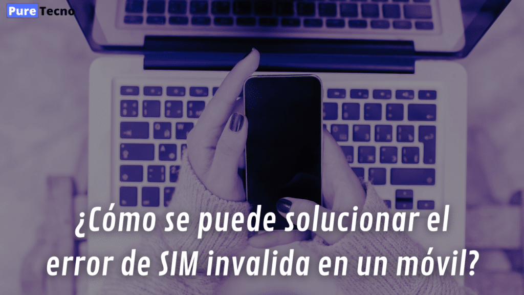 ¿Cómo se puede solucionar el error de SIM invalida en un móvil?