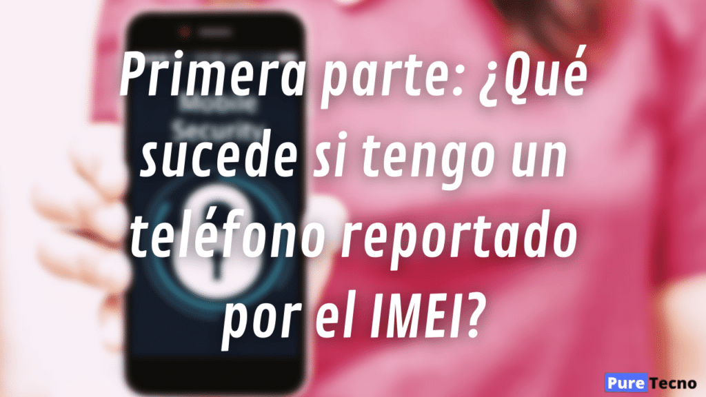 Primera parte: ¿Qué sucede si tengo un teléfono reportado por el IMEI?

