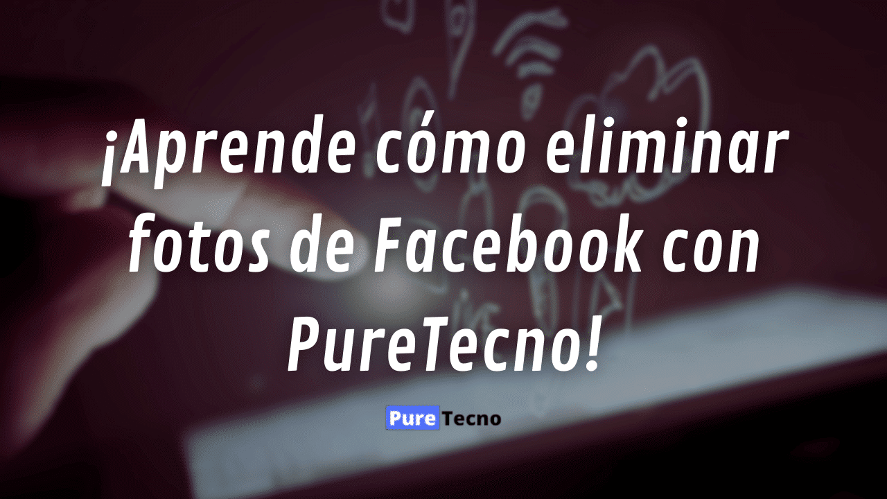 ¡Aprende cómo eliminar fotos de Facebook con PureTecno!