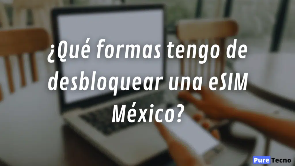 ¿Cómo desbloquear eSIM México y para qué sirve? 5 ¿Qué formas tengo de desbloquear una eSIM México?
