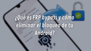 ¿Qué es FRP bypass y cómo eliminar el bloqueo de tu Android?
